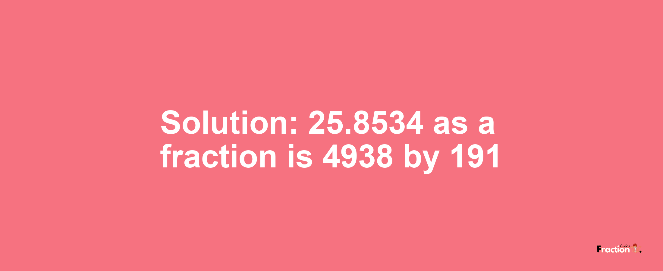 Solution:25.8534 as a fraction is 4938/191